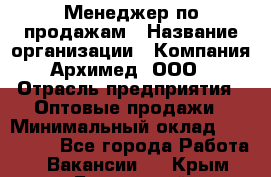 Менеджер по продажам › Название организации ­ Компания Архимед, ООО › Отрасль предприятия ­ Оптовые продажи › Минимальный оклад ­ 120 000 - Все города Работа » Вакансии   . Крым,Бахчисарай